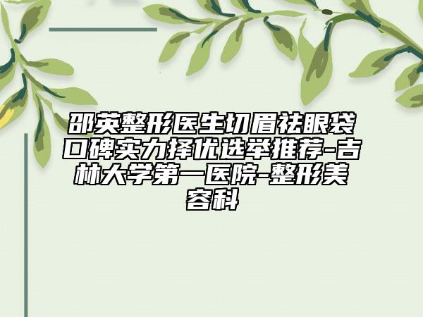 邵英整形医生切眉祛眼袋口碑实力择优选举推荐-吉林大学第一医院-整形美容科