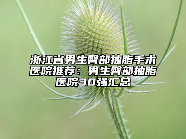 浙江省男生臀部抽脂手术医院推荐：男生臀部抽脂医院30强汇总