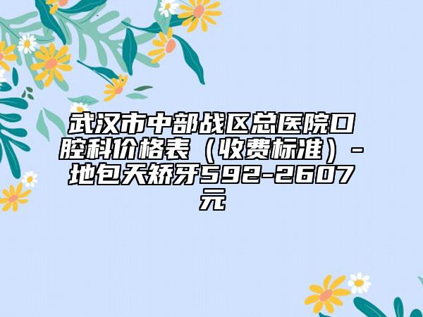武汉市中部战区总医院口腔科价格表（收费标准）-地包天矫牙592-2607元