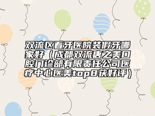 双流区看牙医院装假牙哪家好（成都双流唐之美口腔门诊部有限责任公司医疗中心医美top8获好评）