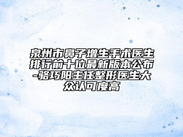 泉州市鼻子增生手术医生排行前十位最新版本公布-骆巧阳主任整形医生大众认可度高