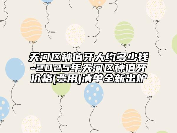 天河区种值牙大约多少钱-2025年天河区种值牙价格(费用)清单全新出炉