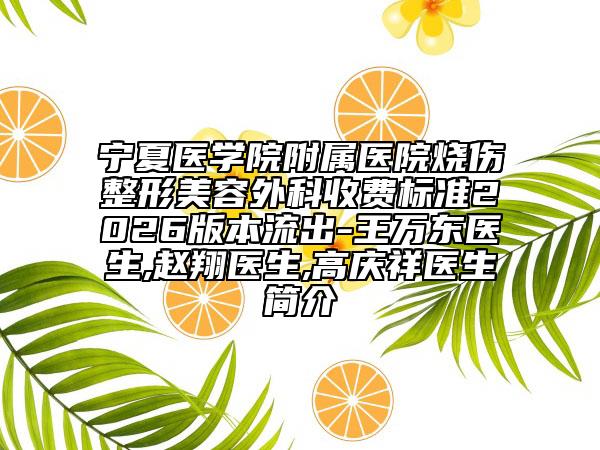 宁夏医学院附属医院烧伤整形美容外科收费标准2026版本流出-王万东医生,赵翔医生,高庆祥医生简介