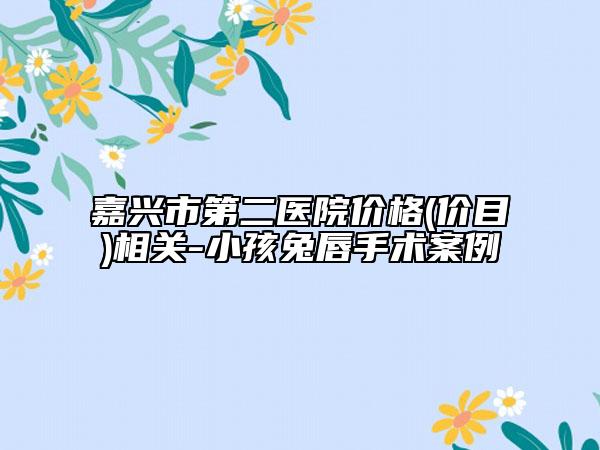 嘉兴市第二医院价格(价目)相关-小孩兔唇手术案例
