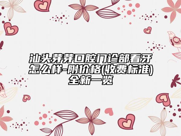 汕头芽芽口腔门诊部看牙怎么样-附价格(收费标准)全新一览