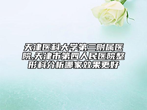 天津医科大学第三附属医院,天津市第四人民医院整形科分析哪家效果更好