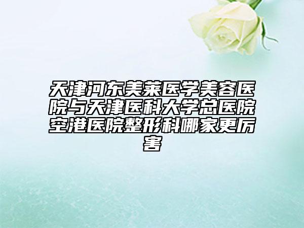 天津河东美莱医学美容医院与天津医科大学总医院空港医院整形科哪家更厉害