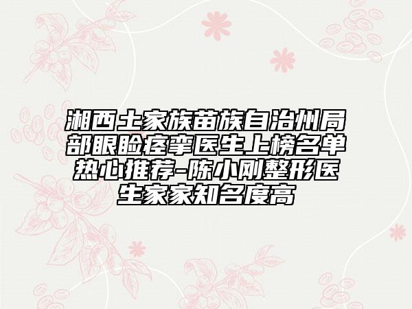 湘西土家族苗族自治州局部眼睑痉挛医生上榜名单热心推荐-陈小刚整形医生家家知名度高