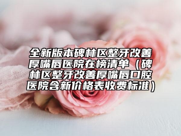 全新版本碑林区整牙改善厚嘴唇医院在榜清单（碑林区整牙改善厚嘴唇口腔医院含新价格表收费标准）