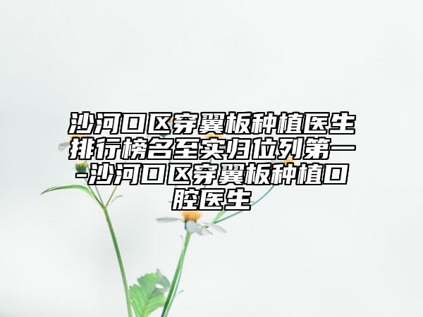 沙河口区穿翼板种植医生排行榜名至实归位列第一-沙河口区穿翼板种植口腔医生
