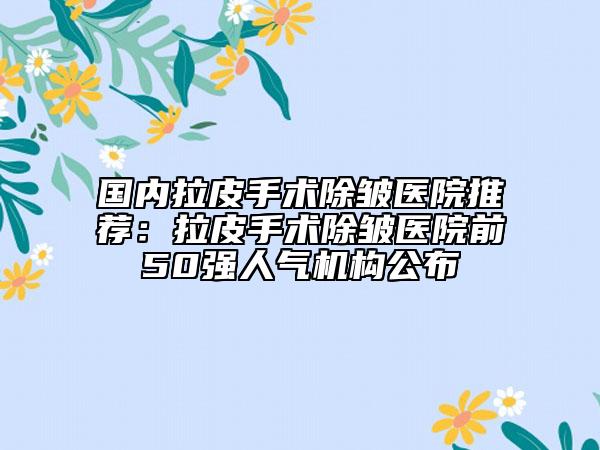 国内拉皮手术除皱医院推荐：拉皮手术除皱医院前50强人气机构公布