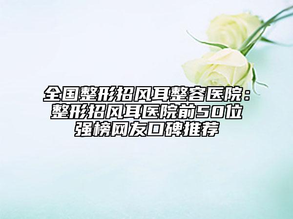 全国整形招风耳整容医院：整形招风耳医院前50位强榜网友口碑推荐
