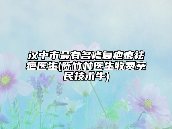 汉中市最有名修复疤痕祛疤医生(陈竹林医生收费亲民技术牛)