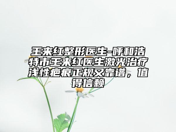 王来红整形医生-呼和浩特市王来红医生激光治疗浅性疤痕正规又靠谱，值得信赖