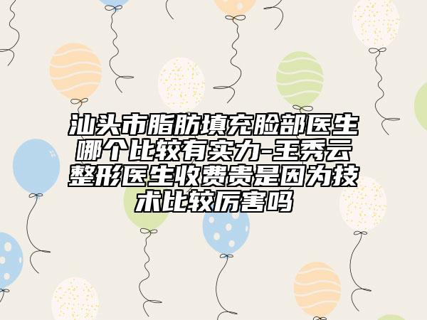 汕头市脂肪填充脸部医生哪个比较有实力-王秀云整形医生收费贵是因为技术比较厉害吗