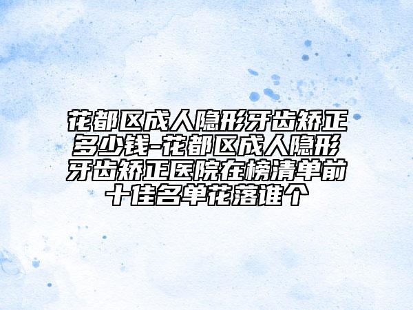 花都区成人隐形牙齿矫正多少钱-花都区成人隐形牙齿矫正医院在榜清单前十佳名单花落谁个