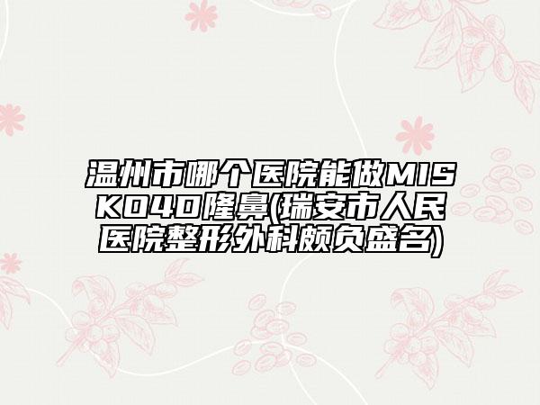 温州市哪个医院能做MISKO4D隆鼻(瑞安市人民医院整形外科颇负盛名)