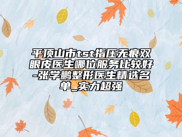 平顶山市tst指压无痕双眼皮医生哪位服务比较好-张学鹏整形医生精选名单_实力超强