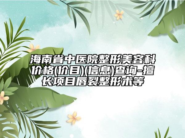 海南省中医院整形美容科价格(价目)(信息)查询-擅长项目唇裂整形术等