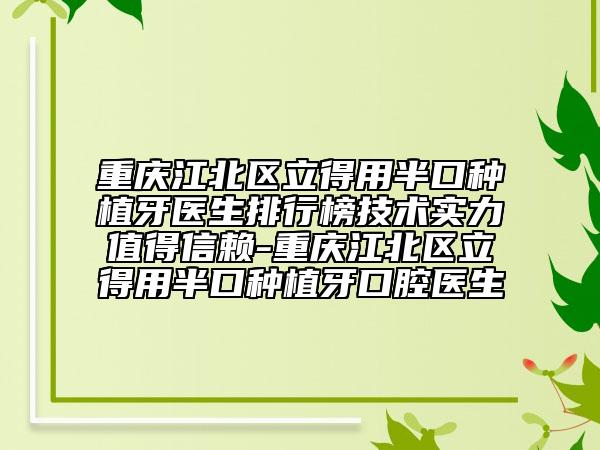 重庆江北区立得用半口种植牙医生排行榜技术实力值得信赖-重庆江北区立得用半口种植牙口腔医生