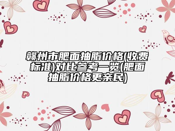 赣州市肥面抽脂价格(收费标准)对比参考一览(肥面抽脂价格更亲民)