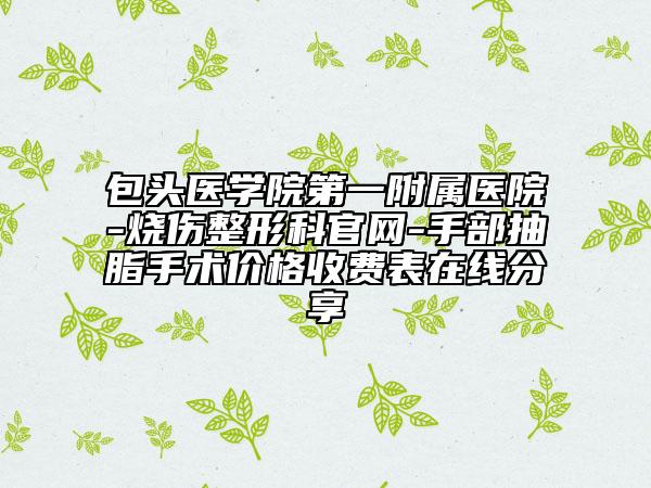 包头医学院第一附属医院-烧伤整形科官网-手部抽脂手术价格收费表在线分享
