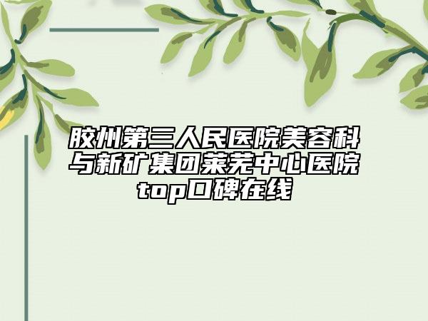 胶州第三人民医院美容科与新矿集团莱芜中心医院top口碑在线