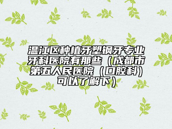 温江区种植牙塑钢牙专业牙科医院有那些（成都市第五人民医院（口腔科）可以了解下）