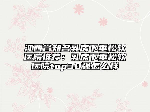 江西省知名乳房下垂松软医院推荐：乳房下垂松软医院top30强怎么样