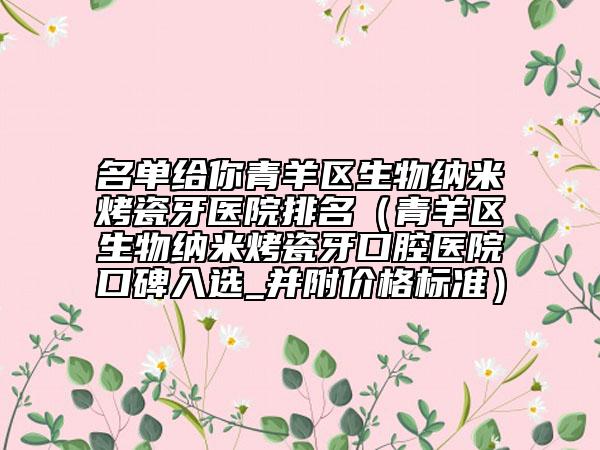 名单给你青羊区生物纳米烤瓷牙医院排名（青羊区生物纳米烤瓷牙口腔医院口碑入选_并附价格标准）