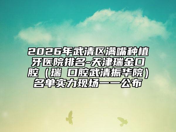 2026年武清区满嘴种植牙医院排名-天津瑞金口腔（瑞珒口腔武清振华院）名单实力现场一一公布