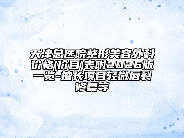 天津总医院整形美容外科价格(价目)表附2026版一览-擅长项目轻微唇裂修复等