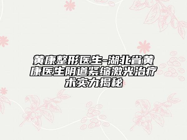 黄康整形医生-湖北省黄康医生阴道紧缩激光治疗术实力揭秘