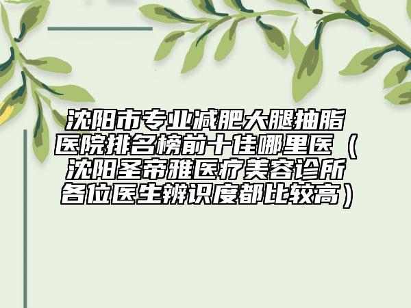 沈阳市专业减肥大腿抽脂医院排名榜前十佳哪里医（沈阳圣帝雅医疗美容诊所各位医生辨识度都比较高）