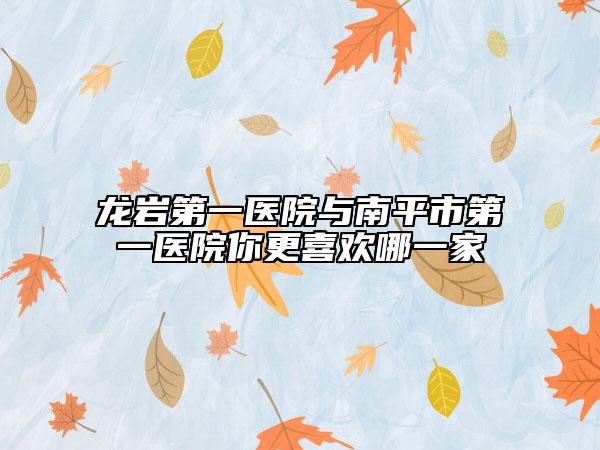 龙岩第一医院与南平市第一医院你更喜欢哪一家