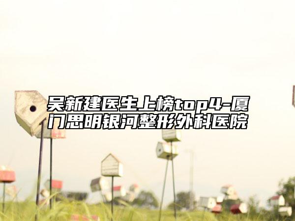 吴新建医生上榜top4-厦门思明银河整形外科医院