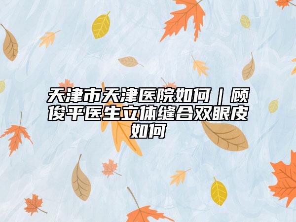 天津市天津医院如何｜顾俊平医生立体缝合双眼皮如何
