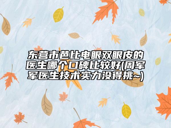 东营市芭比电眼双眼皮的医生哪个口碑比较好(周军军医生技术实力没得挑~)