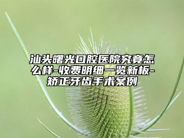 汕头曙光口腔医院究竟怎么样-收费明细一览新板-矫正牙齿手术案例