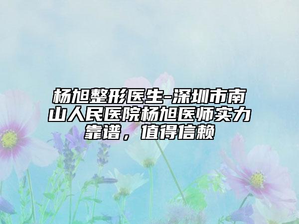 杨旭整形医生-深圳市南山人民医院杨旭医师实力靠谱，值得信赖