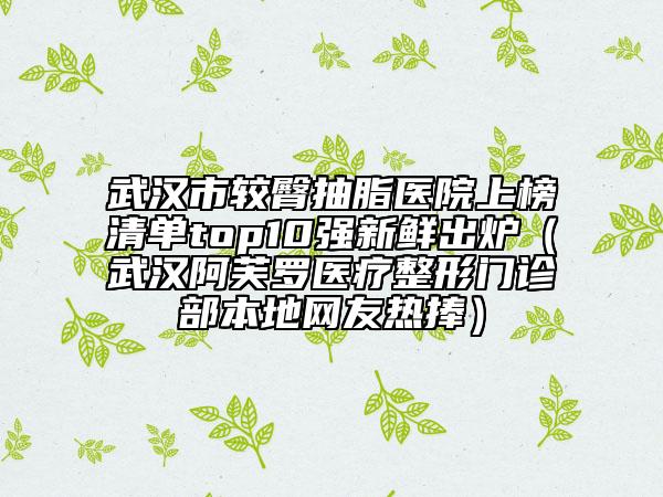 武汉市较臀抽脂医院上榜清单top10强新鲜出炉（武汉阿芙罗医疗整形门诊部本地网友热捧）