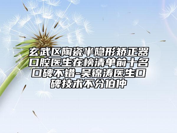 玄武区陶瓷半隐形矫正器口腔医生在榜清单前十名口碑不错-吴锦涛医生口碑技术不分伯仲