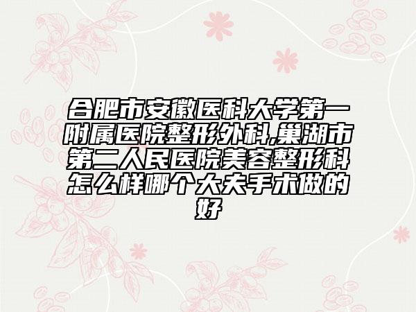 合肥市安徽医科大学第一附属医院整形外科,巢湖市第二人民医院美容整形科怎么样哪个大夫手术做的好