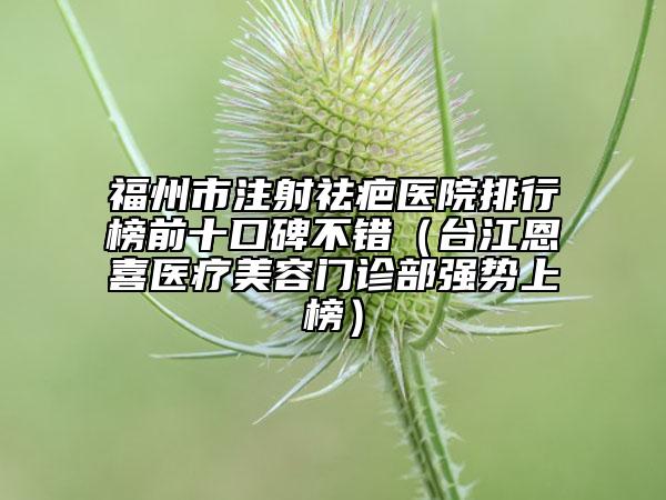 福州市注射祛疤医院排行榜前十口碑不错（台江恩喜医疗美容门诊部强势上榜）