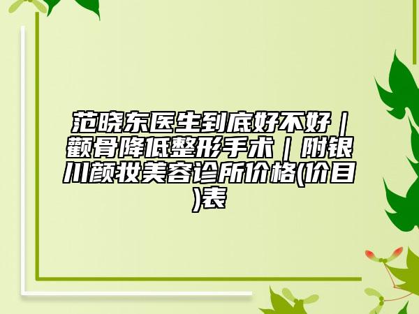 范晓东医生到底好不好｜颧骨降低整形手术｜附银川颜妆美容诊所价格(价目)表