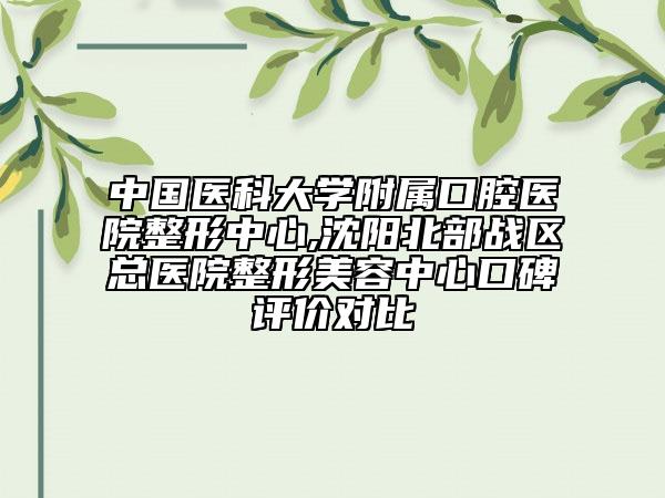 中国医科大学附属口腔医院整形中心,沈阳北部战区总医院整形美容中心口碑评价对比