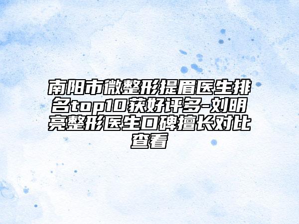 南阳市微整形提眉医生排名top10获好评多-刘明亮整形医生口碑擅长对比查看