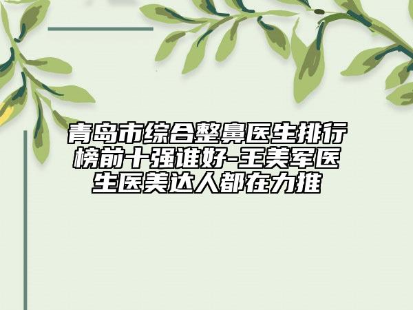 青岛市综合整鼻医生排行榜前十强谁好-王美军医生医美达人都在力推