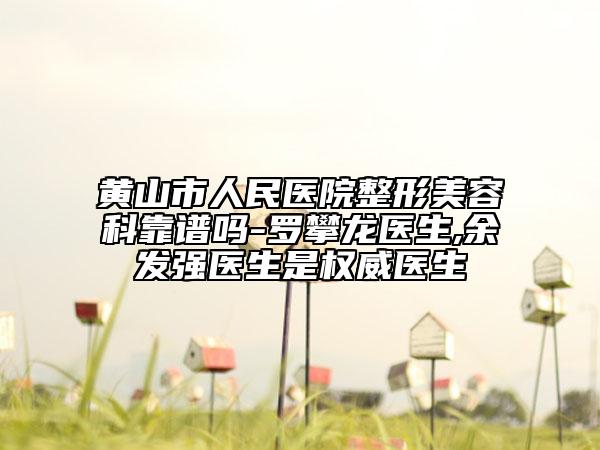 黄山市人民医院整形美容科靠谱吗-罗攀龙医生,余发强医生是权威医生