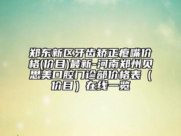 郑东新区牙齿矫正瘪嘴价格(价目)最新-河南郑州贝思美口腔门诊部价格表（价目）在线一览